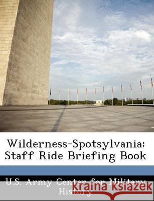 Wilderness-Spotsylvania: Staff Ride Briefing Book U. S. Army Center for Military History 9781249390992 Bibliogov