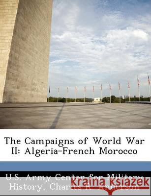 The Campaigns of World War II: Algeria-French Morocco Anderson, Charles R., U. S. Army Center for Military History 9781249453451 Bibliogov