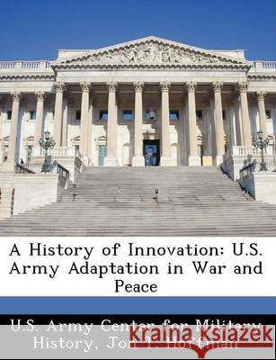 A History of Innovation: U.S. Army Adaptation in War and Peace Hoffman, Jon T., U. S. Army Center for Military History 9781249456049 Bibliogov