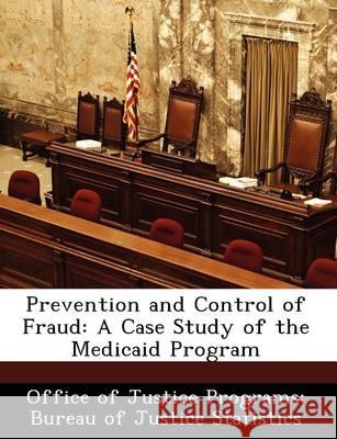 Prevention and Control of Fraud: A Case Study of the Medicaid Program Office of Justice Programs Bureau of Ju 9781249611257