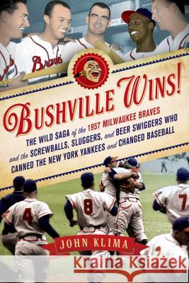 Bushville Wins!: The Wild Saga of the 1957 Milwaukee Braves and the Screwballs, Sluggers, and Beer Swiggers Who Canned the New York Yan Klima, John 9781250006165