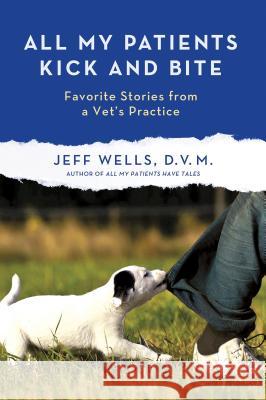 All My Patients Kick and Bite: More Favorite Stories from a Vet's Practice Wells, Jeff 9781250012012