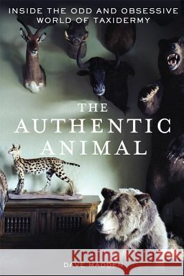 The Authentic Animal: Inside the Odd and Obsessive World of Taxidermy Dave Madden 9781250014726 St. Martin's Griffin