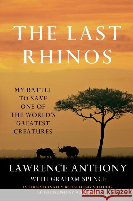 The Last Rhinos: My Battle to Save One of the World's Greatest Creatures Lawrence Anthony Graham Spence 9781250031693