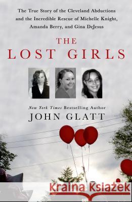 The Lost Girls: The True Story of the Cleveland Abductions and the Incredible Rescue of Michelle Knight, Amanda Berry, and Gina DeJesu John Glatt 9781250036360 