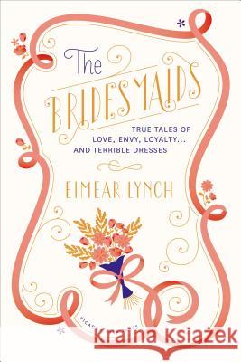 The Bridesmaids: True Tales of Love, Envy, Loyalty . . . and Terrible Dresses Lynch, Eimear 9781250041777 Picador USA