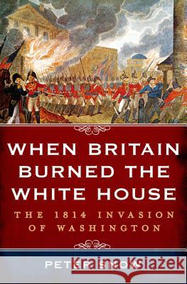 When Britain Burned the White House: The 1814 Invasion of Washington Peter Snow 9781250048288 Thomas Dunne Books