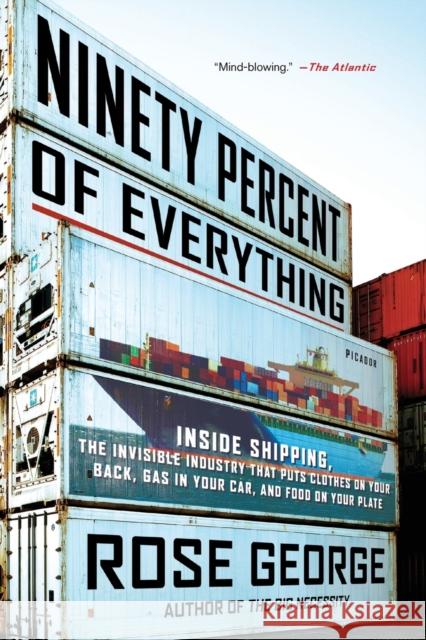 Ninety Percent of Everything: Inside Shipping, the Invisible Industry That Puts Clothes on Your Back, Gas in Your Car, and Food on Your Plate George, Rose 9781250058294 Picador USA
