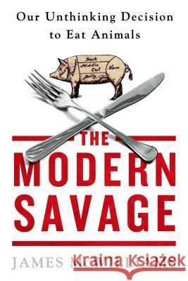 The Modern Savage: Our Unthinking Decision to Eat Animals McWilliams, James 9781250070227 St. Martin's Griffin