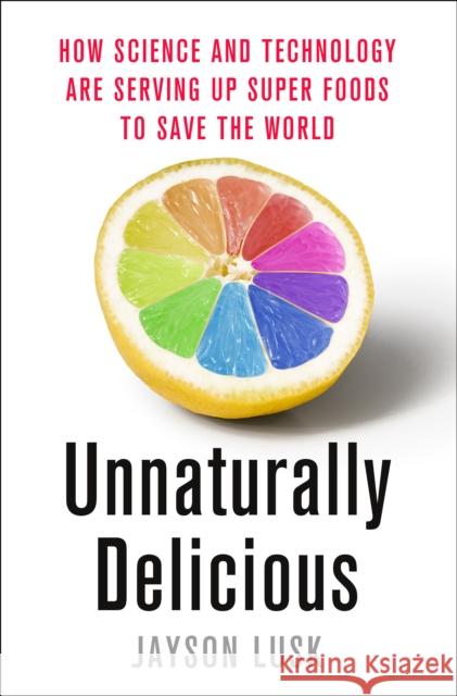 Unnaturally Delicious: How Science and Technology Are Serving Up Super Foods to Save the World Jayson Lusk 9781250074300
