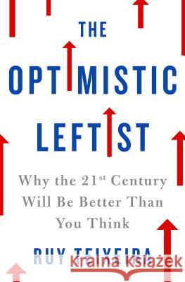 The Optimistic Leftist: Why the 21st Century Will Be Better Than You Think Ruy Teixeira 9781250089663 St. Martin's Press