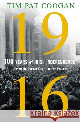 1916: One Hundred Years of Irish Independence: From the Easter Rising to the Present Tim Pat Coogan 9781250110596 Thomas Dunne Books