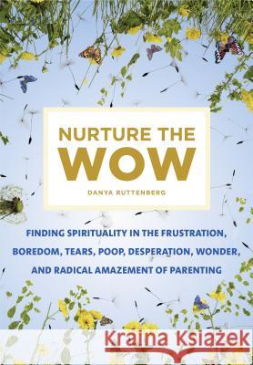 Nurture the Wow: Finding Spirituality in the Frustration, Boredom, Tears, Poop, Desperation, Wonder, and Radical Amazement of Parenting Danya Ruttenberg 9781250116949