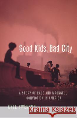Good Kids, Bad City: A Story of Race and Wrongful Conviction in America Kyle Swenson 9781250120250 Picador USA