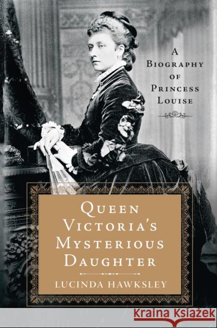 Queen Victoria's Mysterious Daughter: A Biography of Princess Louise Lucinda Hawksley 9781250130365 Thomas Dunne Book for St. Martin's Griffin