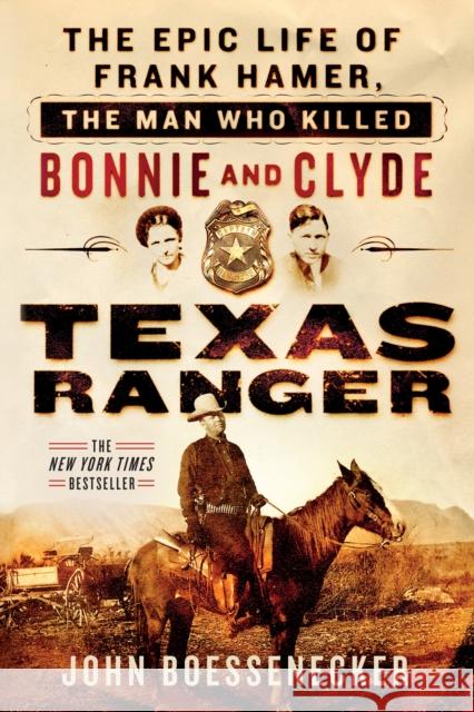 Texas Ranger: The Epic Life of Frank Hamer, the Man Who Killed Bonnie and Clyde John Boessenecker 9781250131591 Thomas Dunne Book for St. Martin's Griffin