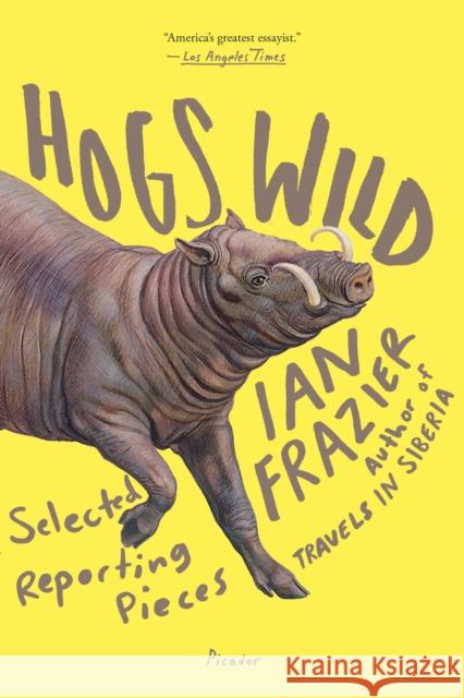 Hogs Wild: Selected Reporting Pieces Ian Frazier 9781250132154