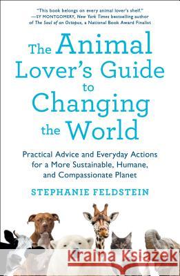 The Animal Lover's Guide to Changing the World: Practical Advice and Everyday Actions for a More Sustainable, Humane, and Compassionate Planet Stephanie Feldstein 9781250153258 St. Martin's Griffin