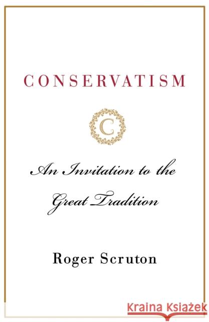 Conservatism: An Invitation to the Great Tradition Roger Scruton 9781250170569 St. Martin's Press