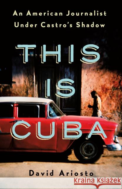 This Is Cuba: An American Journalist Under Castro's Shadow David Ariosto 9781250176974 St Martin's Press