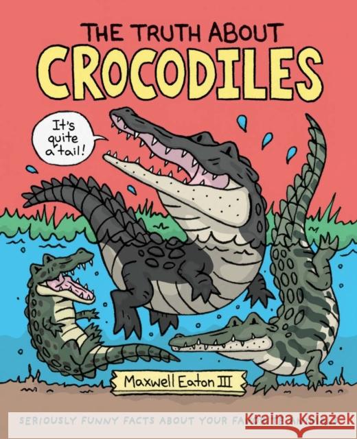 The Truth About Crocodiles: Seriously Funny Facts about Your Favorite Animals III Maxwell Eaton 9781250198440 Roaring Brook Press