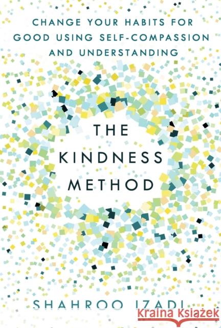 The Kindness Method: Change Your Habits for Good Using Self-Compassion and Understanding Izadi, Shahroo 9781250214072