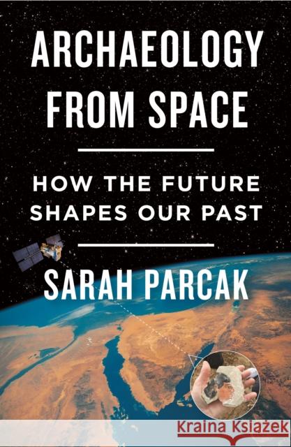 Archaeology from Space: How the Future Shapes Our Past Sarah Parcak 9781250231345 Henry Holt and Co.
