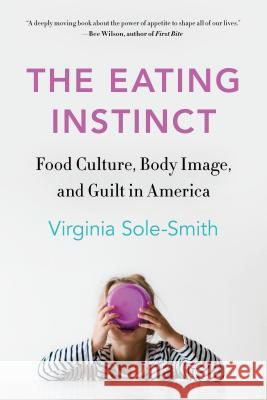 The Eating Instinct: Food Culture, Body Image, and Guilt in America Virginia Sole-Smith 9781250234551