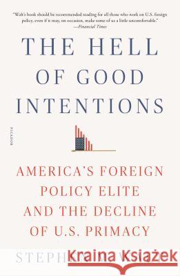 The Hell of Good Intentions: America's Foreign Policy Elite and the Decline of U.S. Primacy Stephen M. Walt 9781250234810 Picador USA