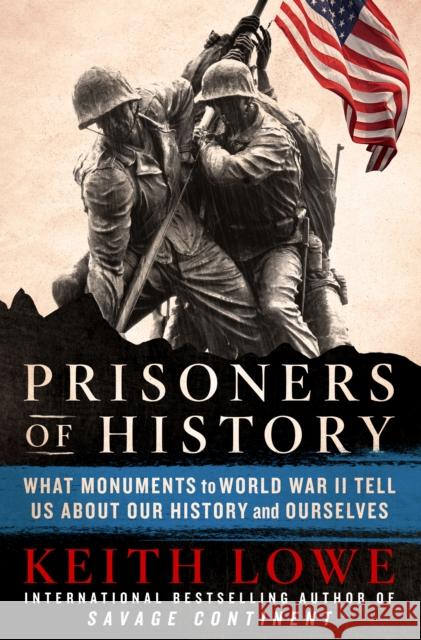 Prisoners of History: What Monuments to World War II Tell Us About Our History and Ourselves Keith Lowe 9781250235022