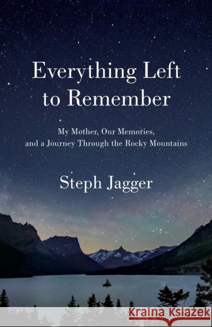 Everything Left to Remember: My Mother, Our Memories, and a Journey Through the Rocky Mountains Steph Jagger 9781250261847 Flatiron Books