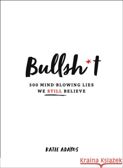 Bullsh*t: 500 Mind-Blowing Lies We Still Believe Adams, Katie 9781250270078 St. Martin's Publishing Group