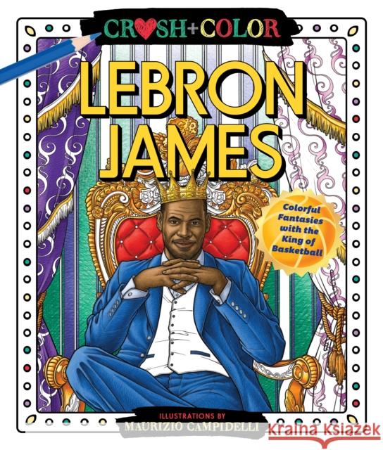 Crush and Color: LeBron James: Colorful Fantasies with the King of Basketball Maurizio Campidelli 9781250275424