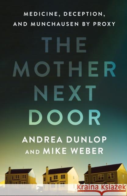 The Mother Next Door: Medicine, Deception, and Munchausen by Proxy Andrea Dunlop Mike Weber 9781250284273 St. Martin's Press