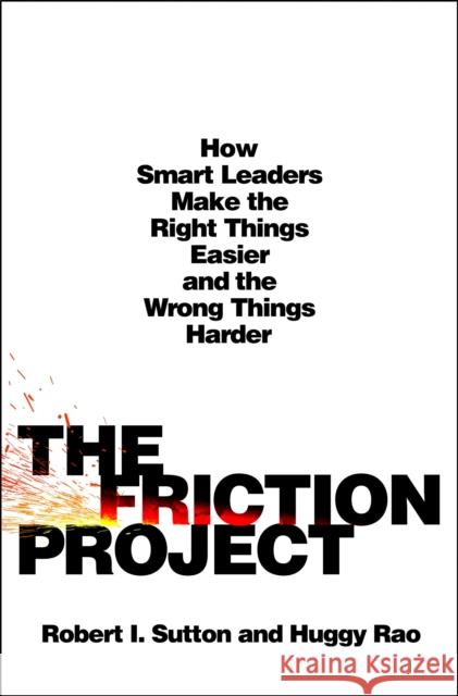 The Friction Project: How Smart Leaders Make the Right Things Easier and the Wrong Things Harder Robert I. Sutton Huggy Rao 9781250284419 St. Martin's Press