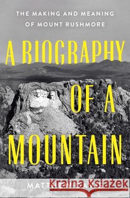 A Biography of a Mountain: The Making and Meaning of Mount Rushmore Matthew Davis 9781250285102