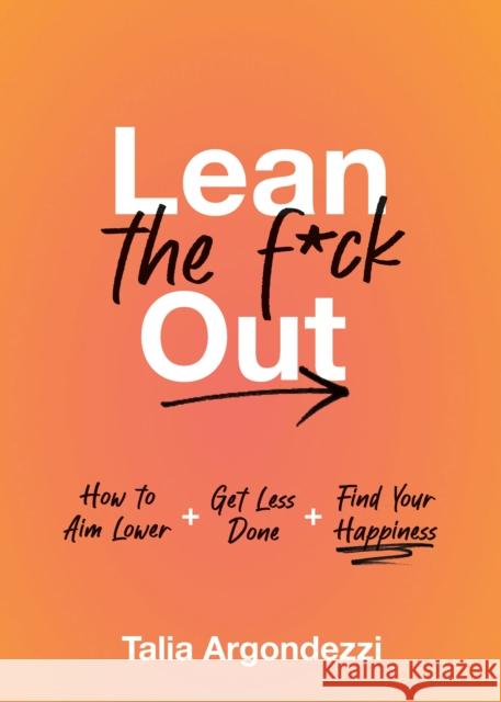 Lean the F*ck Out: How to Aim Lower, Get Less Done, and Find Your Happiness Talia Argondezzi 9781250287083