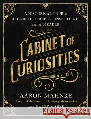 Cabinet of Curiosities: A Historical Tour of the Unbelievable, the Unsettling, and the Bizarre Aaron Mahnke Harry Marks 9781250291202 St. Martin's Press