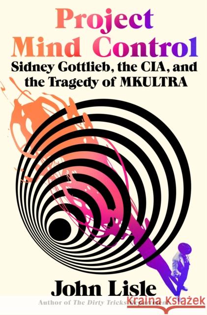 Project Mind Control: Sidney Gottlieb, the Cia, and the Tragedy of Mkultra John Lisle 9781250338747 St. Martin's Press