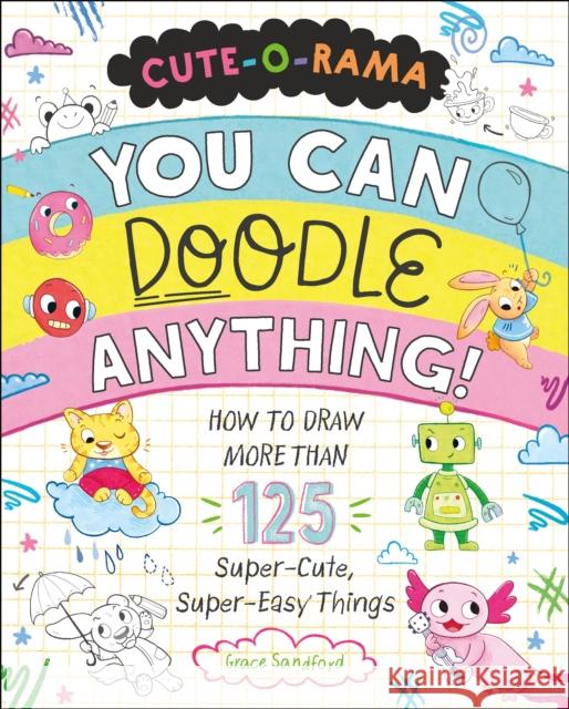 Cute-O-Rama: You Can Doodle Anything!: How to Draw More Than 125 Super-Cute, Super-Easy Things Grace Sandford 9781250339829