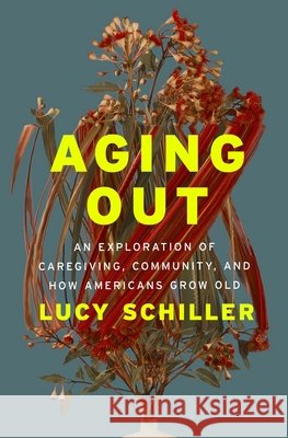 Aging Out: An Exploration of Caregiving, Community, and How Americans Grow Old Lucy Schiller 9781250344526 Flatiron Books