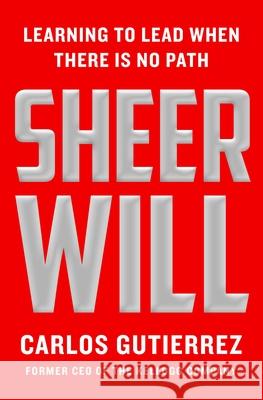 Sheer Will: Learning to Lead When There Is No Path Carlos Gutierrez 9781250381163 St. Martin's Press