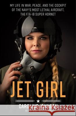 Jet Girl: My Life in War, Peace, and the Cockpit of the Navy's Most Lethal Aircraft, the F/A-18 Super Hornet Caroline Johnson 9781250757043 St. Martin's Griffin
