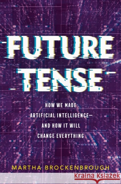 Future Tense: How We Made Artificial Intelligence - and How It Will Change Everything Martha Brockenbrough 9781250765925