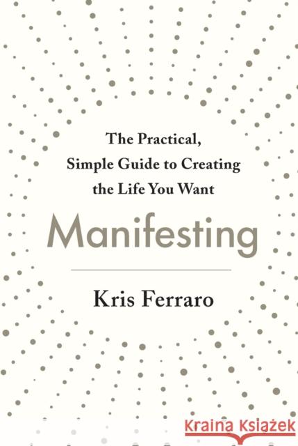 Manifesting: The Practical, Simple Guide to Creating the Life You Want Kris Ferraro 9781250769558 St. Martin's Essentials