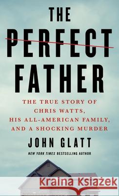 The Perfect Father: The True Story of Chris Watts, His All-American Family, and a Shocking Murder John Glatt 9781250782687 St. Martin's Press