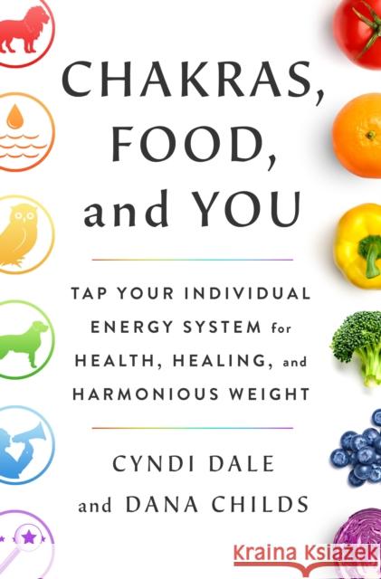 Chakras, Food, and You: Tap Your Individual Energy System for Health, Healing, and Harmonious Weight Dana Childs Cyndi Dale 9781250790675 St. Martin's Essentials