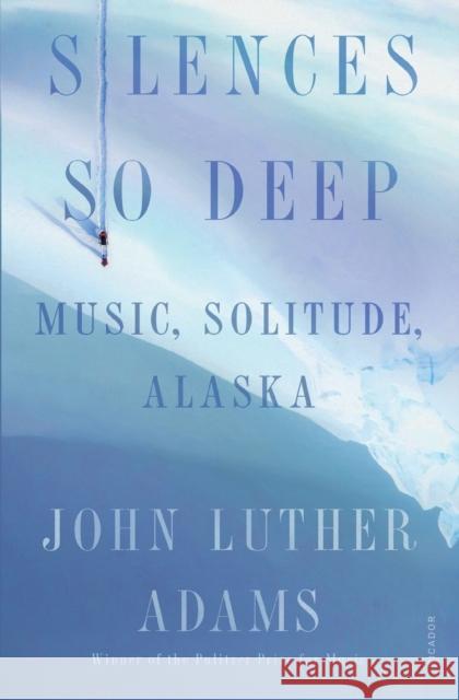 Silences So Deep: Music, Solitude, Alaska Adams, John Luther 9781250800046 Picador USA