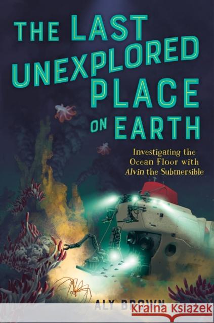 The Last Unexplored Place on Earth: Investigating the Ocean Floor with Alvin the Submersible Aly Brown 9781250816689 Feiwel & Friends