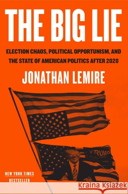 The Big Lie: Election Chaos, Political Opportunism, and the State of American Politics After 2020 Jonathan Lemire 9781250819642 Flatiron Books